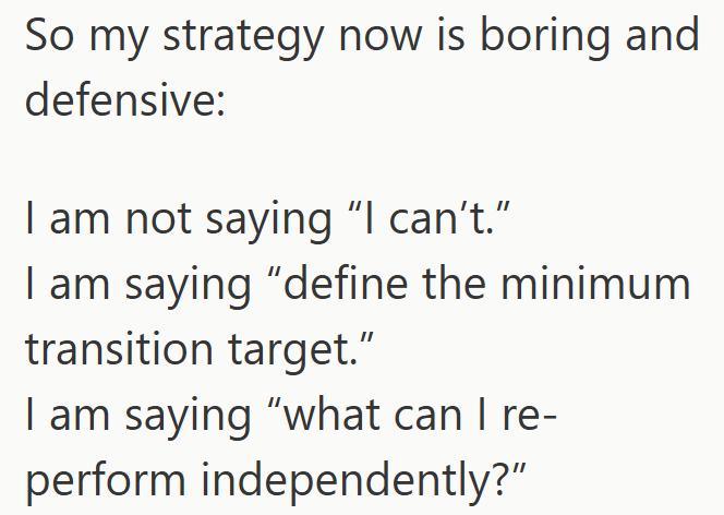 So my strategy now is boring and defensive: I am not saying "I can't." I am saying "define the minimum transition target." I am saying "what can I re- perform independently?"