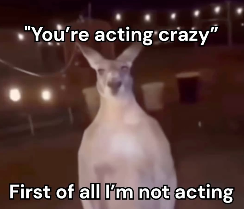 "You're acting crazy" First of all I'm not acting