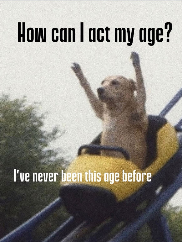 How can I act my age? I've never been this age before