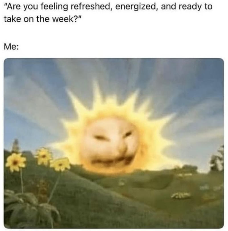 "Are you feeling refreshed, energized, and ready to take on the week?" Me: