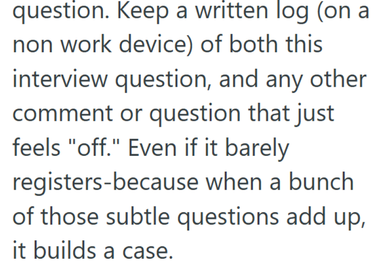 question. Keep a written log (on a non work device) of both this interview question, and any other comment or question that just feels "off." Even if it barely registers-because when a bunch of those subtle questions add up, it builds a case.