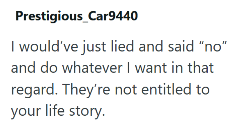 Prestigious_Car9440 I would've just lied and said "no" and do whatever I want in that regard. They're not entitled to your life story.
