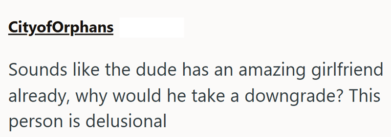 CityofOrphans Sounds like the dude has an amazing girlfriend already, why would he take a downgrade? This person is delusional