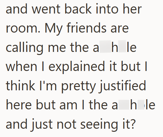 and went back into her room. My friends are calling me the ah le when I explained it but I think I'm pretty justified here but am I the a hole and just not seeing it?
