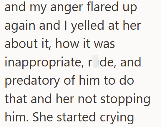 and my anger flared up again and I yelled at her about it, how it was inappropriate, r de, and predatory of him to do that and her not stopping him. She started crying