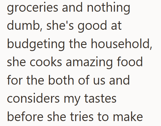 groceries and nothing dumb, she's good at budgeting the household, she cooks amazing food for the both of us and considers my tastes before she tries to make