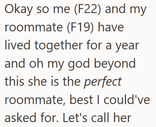 Okay so me (F22) and my roommate (F19) have lived together for a year and oh my god beyond this she is the perfect roommate, best I could've asked for. Let's call her