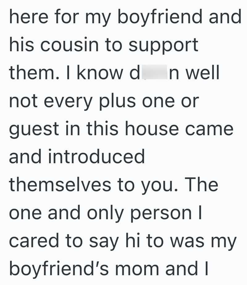 here for my boyfriend and his cousin to support them. I know d In well not every plus one or guest in this house came and introduced themselves to you. The one and only person I cared to say hi to was my boyfriend's mom and I