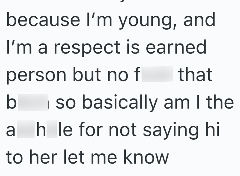 because I'm young, and I'm a respect is earned person but no f that b so basically am I the ahle for not saying hi to her let me know