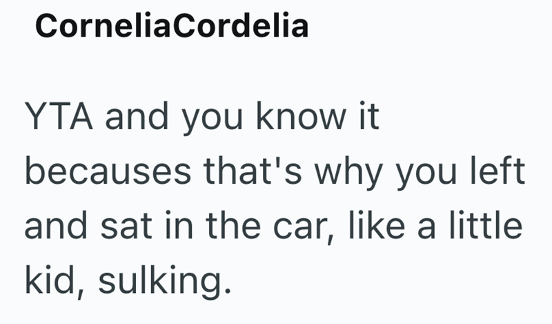 CorneliaCordelia YTA and you know it becauses that's why you left and sat in the car, like a little kid, sulking.