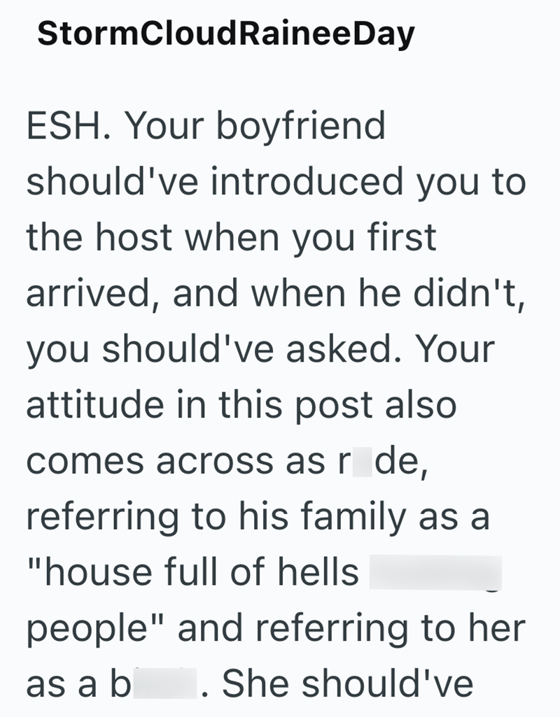 StormCloudRainee Day ESH. Your boyfriend should've introduced you to the host when you first arrived, and when he didn't, you should've asked. Your attitude in this post also comes across as r de, referring to his family as a "house full of hells people" and referring to her as a b She should've