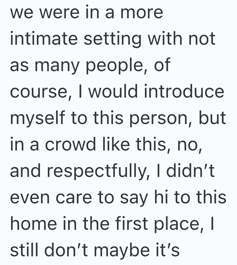 we were in a more intimate setting with not as many people, of course, I would introduce myself to this person, but in a crowd like this, no, and respectfully, I didn't even care to say hi to this home in the first place, I still don't maybe it's