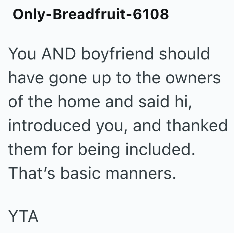 Only-Breadfruit-6108 You AND boyfriend should have gone up to the owners of the home and said hi, introduced you, and thanked them for being included. That's basic manners. YTA