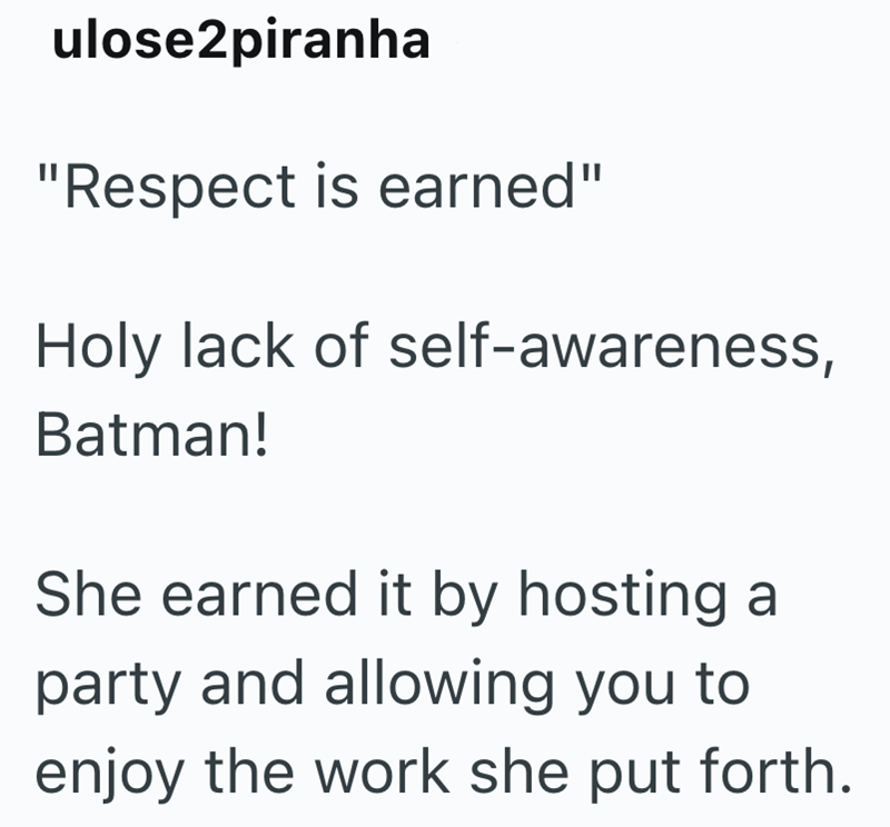 ulose2piranha "Respect is earned" Holy lack of self-awareness, Batman! She earned it by hosting a party and allowing you to enjoy the work she put forth.