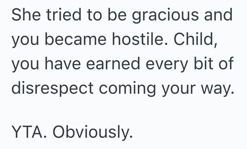 She tried to be gracious and you became hostile. Child, you have earned every bit of disrespect coming your way. YTA. Obviously.