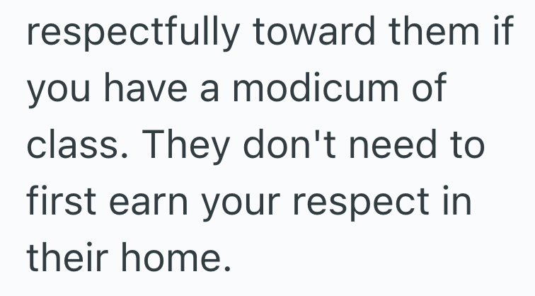 respectfully toward them if you have a modicum of class. They don't need to first earn your respect in their home.