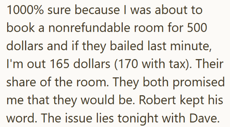 1000% sure because I was about to book a nonrefundable room for 500 dollars and if they bailed last minute, I'm out 165 dollars (170 with tax). Their share of the room. They both promised me that they would be. Robert kept his word. The issue lies tonight with Dave.