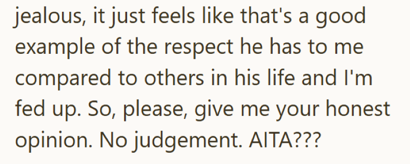 jealous, it just feels like that's a good example of the respect he has to me compared to others in his life and I'm fed up. So, please, give me your honest opinion. No judgement. AITA???