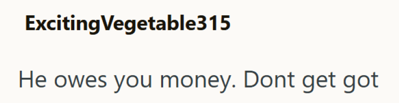 Exciting Vegetable315 He owes you money. Dont get got
