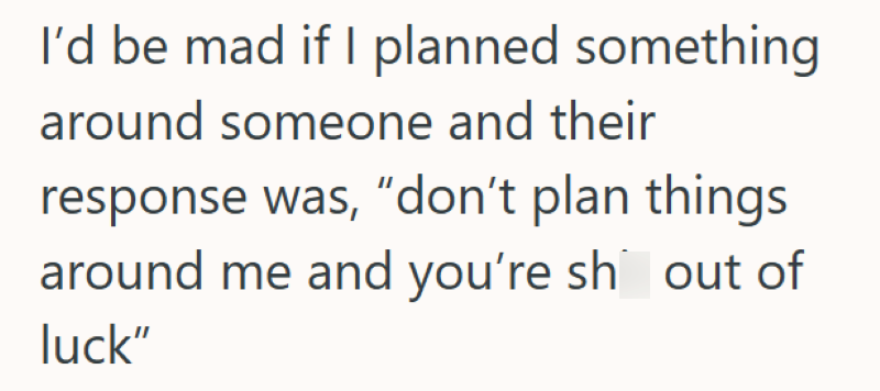 I'd be mad if I planned something around someone and their response was, "don't plan things around me and you're sh out of luck"