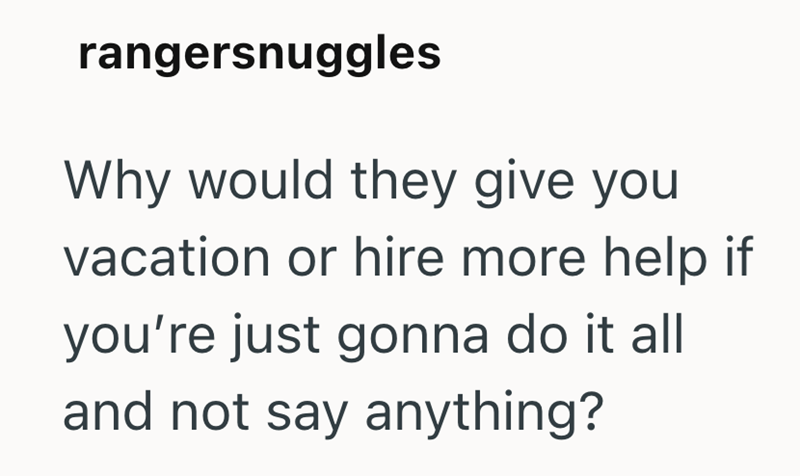 rangersnuggles Why would they give you vacation or hire more help if you're just gonna do it all and not say anything?
