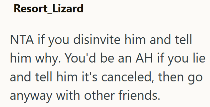 Resort Lizard NTA if you disinvite him and tell him why. You'd be an AH if you lie and tell him it's canceled, then go anyway with other friends.