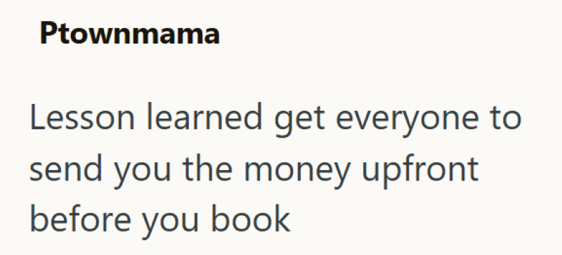 Ptownmama Lesson learned get everyone to send you the money upfront before you book