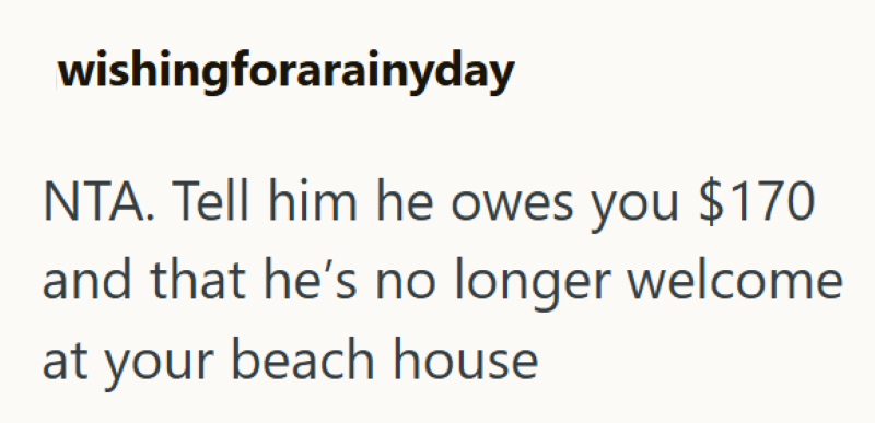 wishingforarainyday NTA. Tell him he owes you $170 and that he's no longer welcome at your beach house