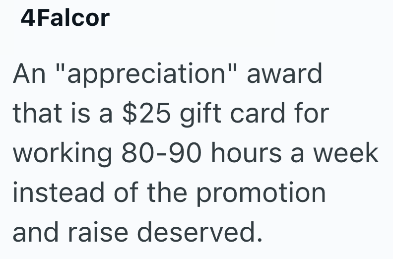 4Falcor An "appreciation" award that is a $25 gift card for working 80-90 hours a week instead of the promotion and raise deserved.