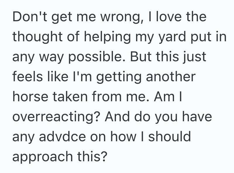 Don't get me wrong, I love the thought of helping my yard put in any way possible. But this just feels like I'm getting another horse taken from me. Am I overreacting? And do you have any advdce on how I should approach this?