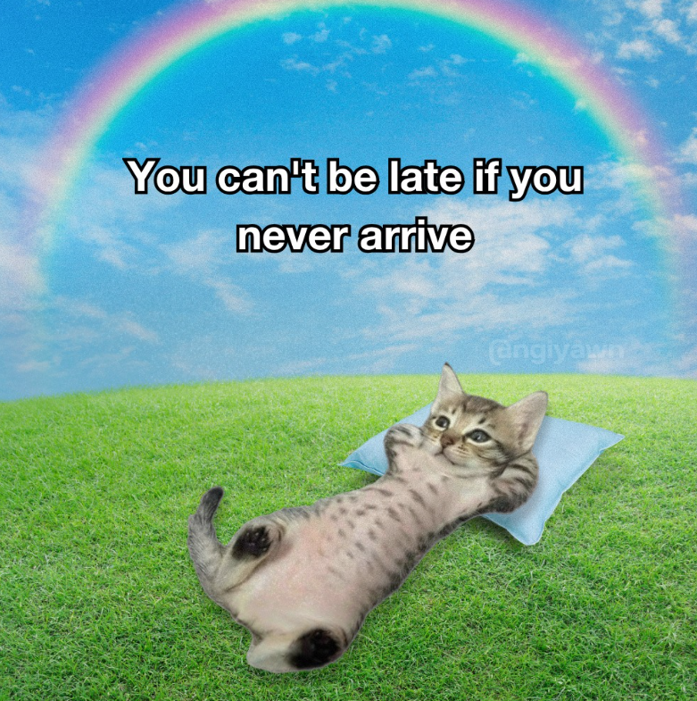 You can't be late if you never arrive engiyawn