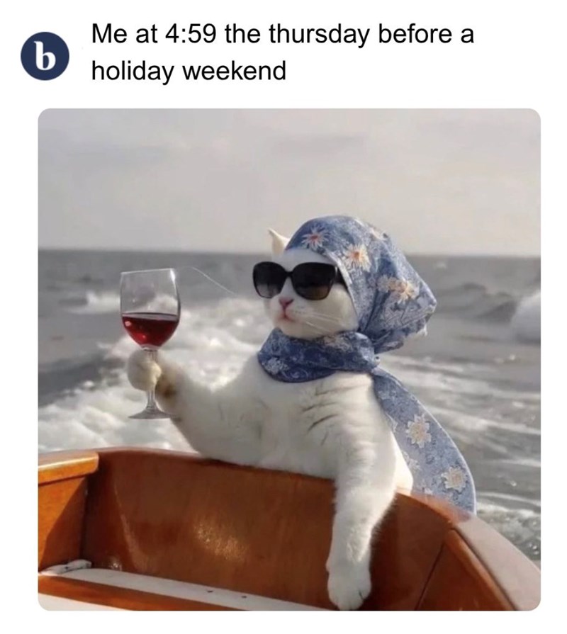 Me at 4:59 the thursday before a b holiday weekend