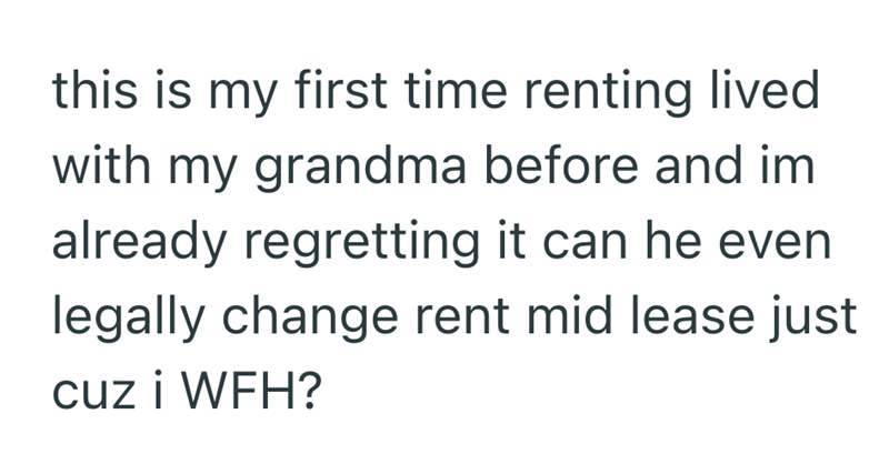 this is my first time renting lived with my grandma before and im already regretting it can he even legally change rent mid lease just cuz i WFH?