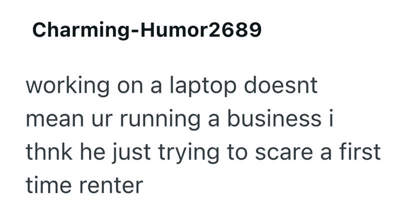 Charming-Humor2689 working on a laptop doesnt mean ur running a business i thnk he just trying to scare a first time renter