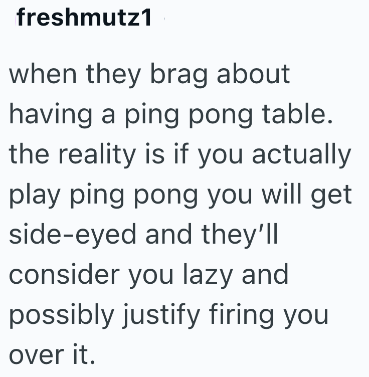 freshmutz1 when they brag about having a ping pong table. the reality is if you actually play ping pong you will get side-eyed and they'll consider you lazy and possibly justify firing you over it.