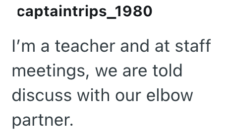 captaintrips 1980 I'm a teacher and at staff meetings, we are told discuss with our elbow partner.