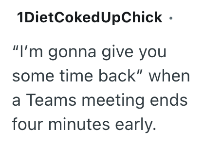 1Diet Coked UpChick ⚫ "I'm gonna give you some time back" when a Teams meeting ends four minutes early.