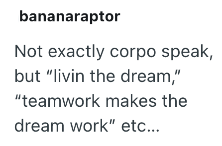 bananaraptor Not exactly corpo speak, but "livin the dream," "teamwork makes the dream work" etc...