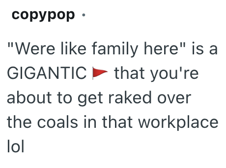 сорурор • "Were like family here" is a GIGANTIC that you're about to get raked over the coals in that workplace lol
