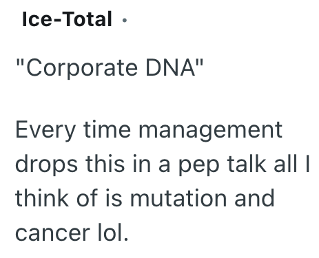 Ice-Total ⚫ "Corporate DNA" Every time management drops this in a pep talk all I think of is mutation and cancer lol.