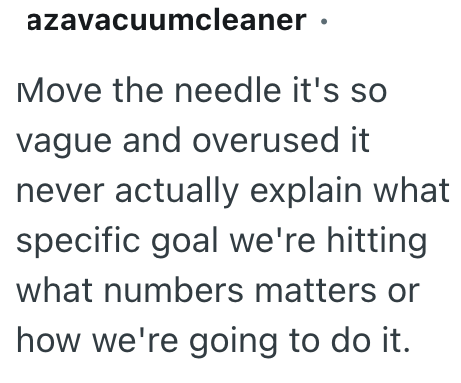 azavacuumcleaner ⚫ Move the needle it's so vague and overused it never actually explain what specific goal we're hitting what numbers matters or how we're going to do it.