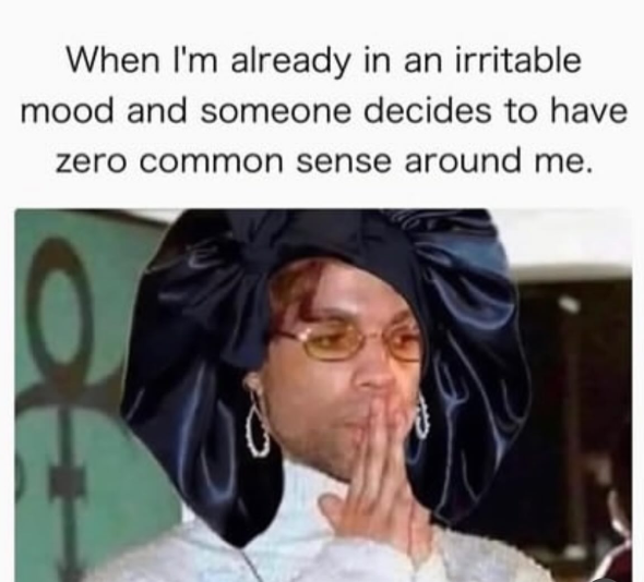 When I'm already in an irritable mood and someone decides to have zero common sense around me.