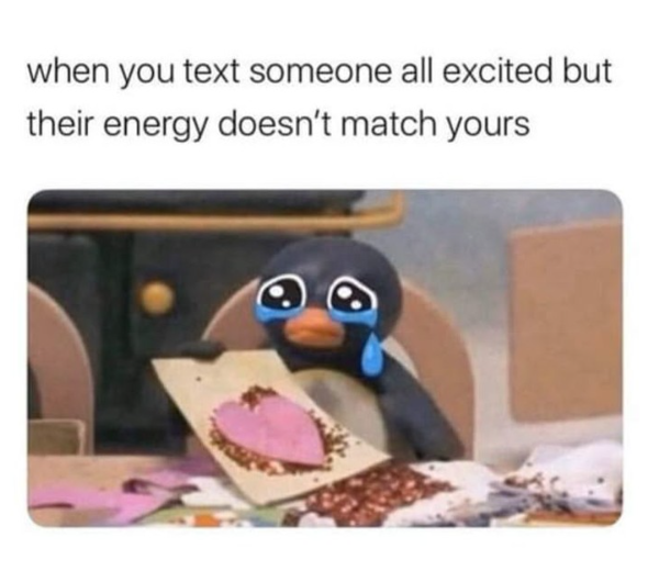 when you text someone all excited but their energy doesn't match yours