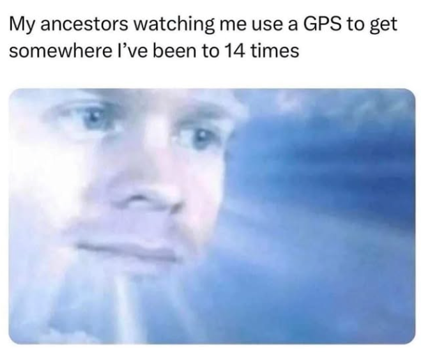 My ancestors watching me use a GPS to get somewhere I've been to 14 times