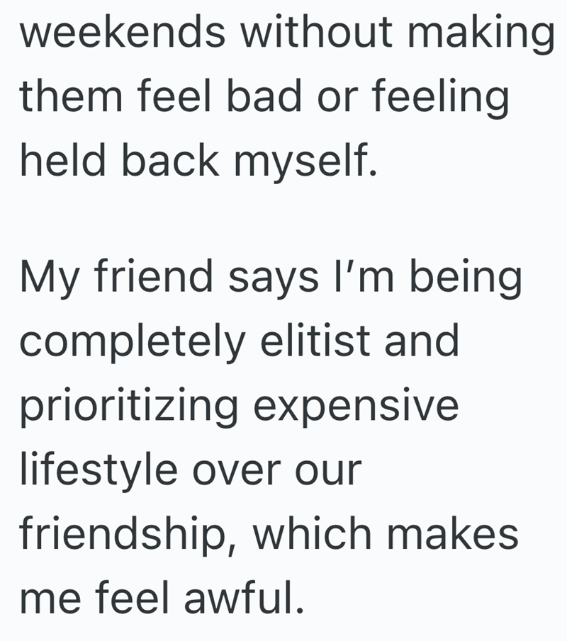 weekends without making them feel bad or feeling held back myself. My friend says I'm being completely elitist and prioritizing expensive lifestyle over our friendship, which makes me feel awful.