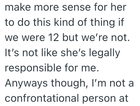 make more sense for her to do this kind of thing if we were 12 but we're not. It's not like she's legally responsible for me. Anyways though, I'm not a confrontational person at