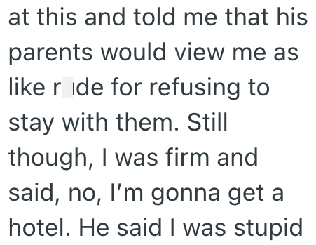 at this and told me that his parents would view me as like ride for refusing to stay with them. Still though, I was firm and said, no, I'm gonna get a hotel. He said I was stupid