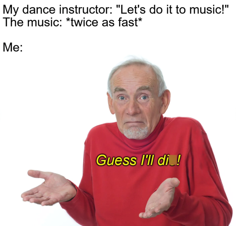 My dance instructor: "Let's do it to music!" The music: *twice as fast* Me: Guess I'll di !