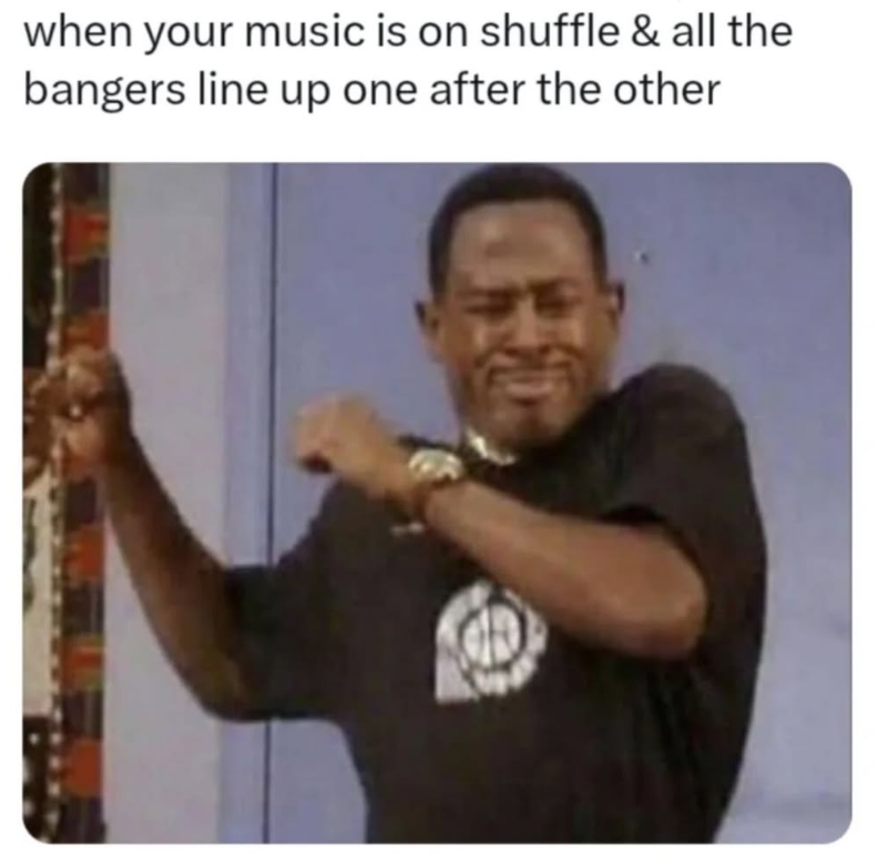 when your music is on shuffle & all the bangers line up one after the other