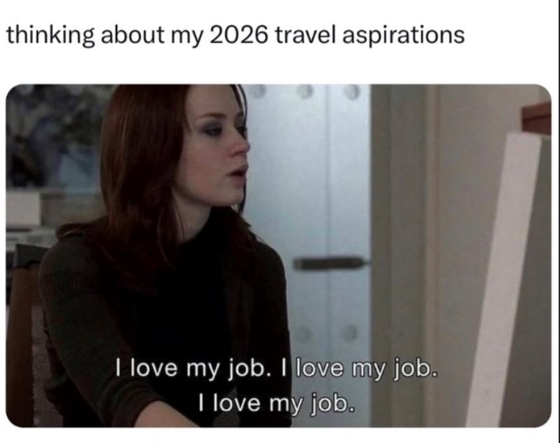 thinking about my 2026 travel aspirations I love my job. I love my job. I love my job.